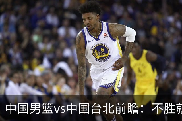 中国男篮vs中国台北前瞻：不胜就彻底出局，再战归化中锋已无退路