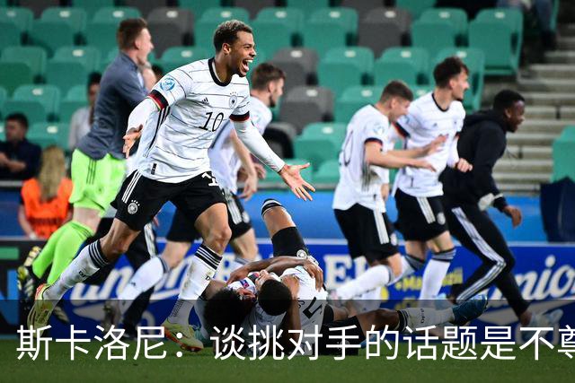 斯卡洛尼：谈挑对手的话题是不尊重 平时我习惯进球场先迈右脚