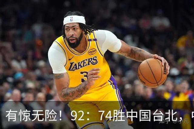 有惊无险！92：74胜中国台北，中国男篮晋级世预赛第二阶段