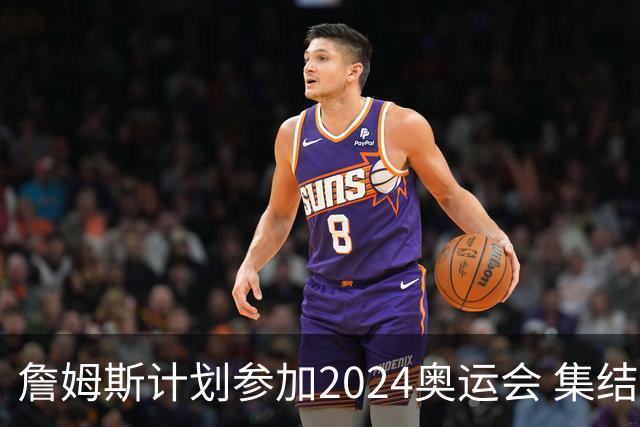 詹姆斯计划参加2024奥运会 集结库杜眉等球星